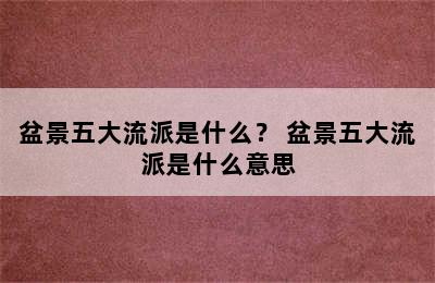 盆景五大流派是什么？ 盆景五大流派是什么意思